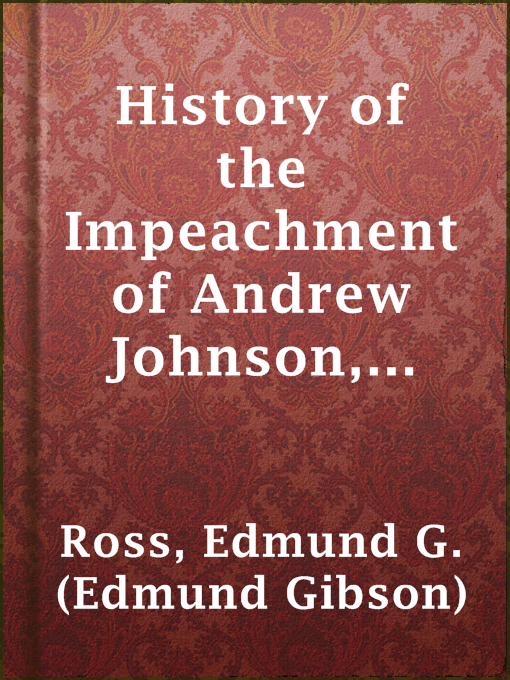 Title details for History of the Impeachment of Andrew Johnson, President of the United States, by the House of Representatives, and his trial by the Senate for high crimes and misdemeanors in office, 1868 by Edmund G. (Edmund Gibson) Ross - Available